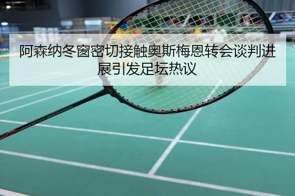 阿森纳冬窗密切接触奥斯梅恩转会谈判进展引发足坛热议
