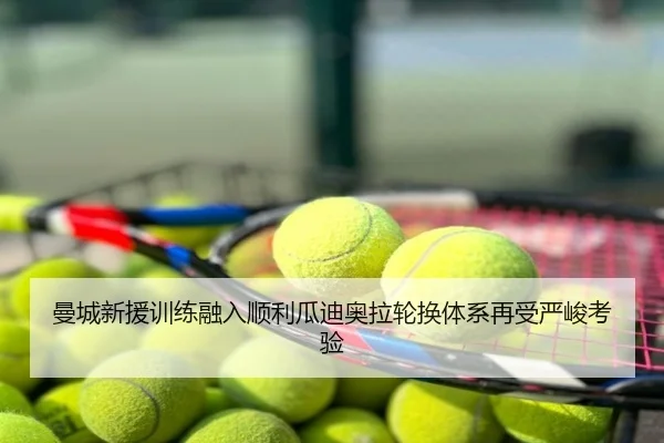 曼城新援训练融入顺利瓜迪奥拉轮换体系再受严峻考验