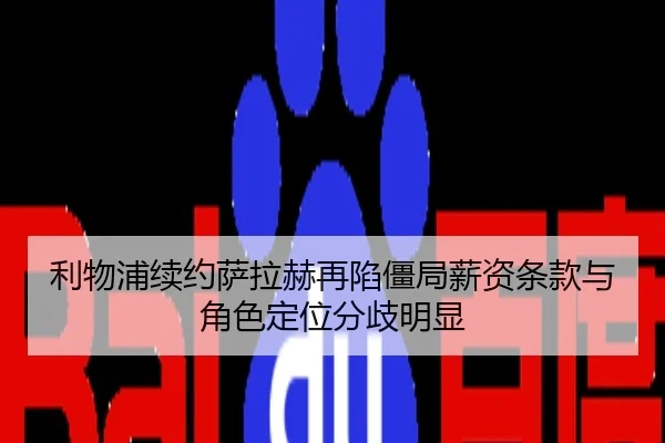 利物浦续约萨拉赫再陷僵局薪资条款与角色定位分歧明显