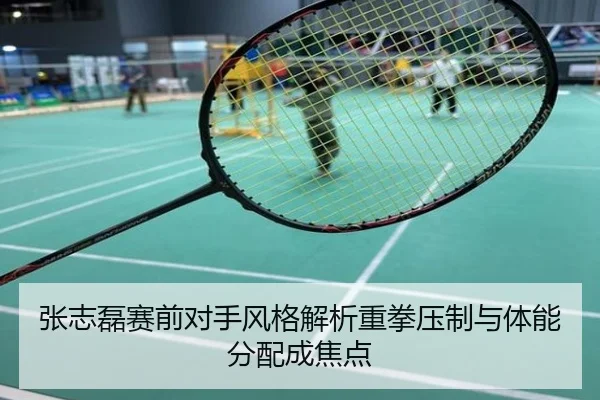 张志磊赛前对手风格解析重拳压制与体能分配成焦点