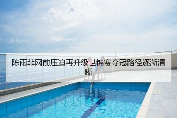 陈雨菲网前压迫再升级世锦赛夺冠路径逐渐清晰