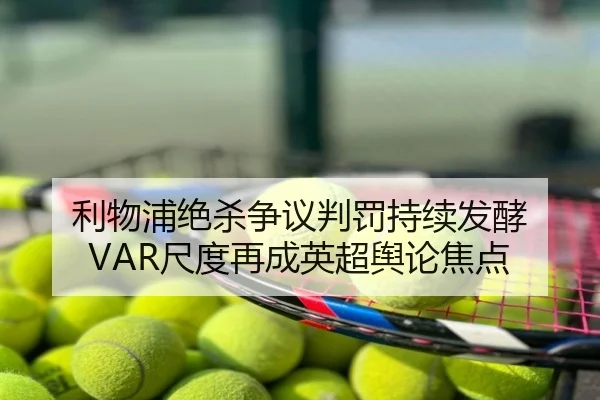 利物浦绝杀争议判罚持续发酵 VAR尺度再成英超舆论焦点