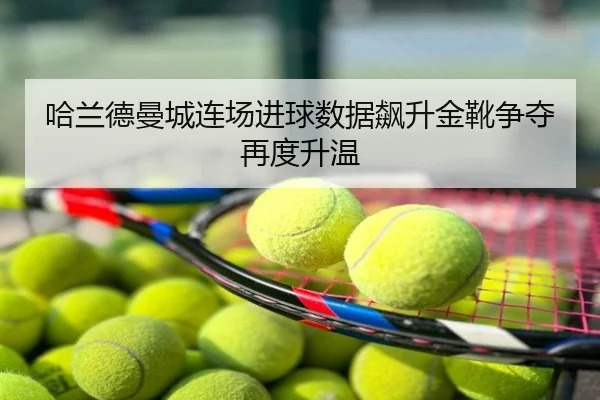 哈兰德曼城连场进球数据飙升金靴争夺再度升温