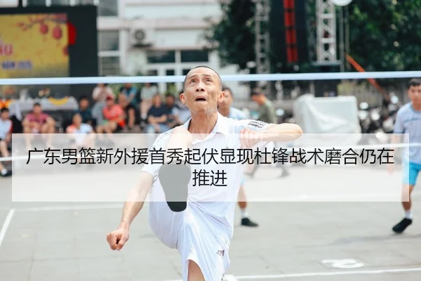 广东男篮新外援首秀起伏显现杜锋战术磨合仍在推进
